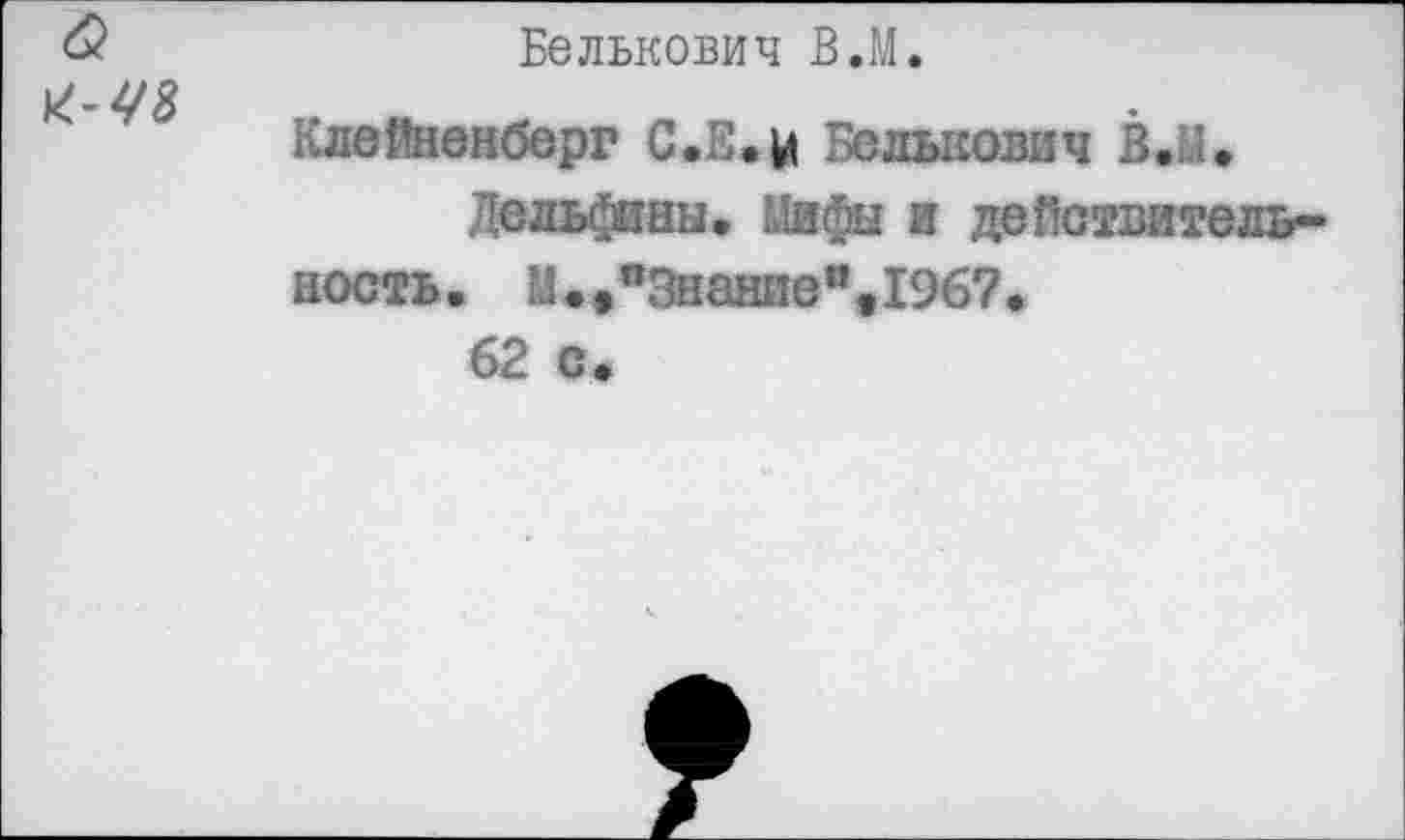 ﻿â K-V8
Белькович В. И.
Клейненберг С.Е.и Белыювич B.J.
Дельфины, Мифы и действительность. M.t°3HaHHe*%I967.
62 с.